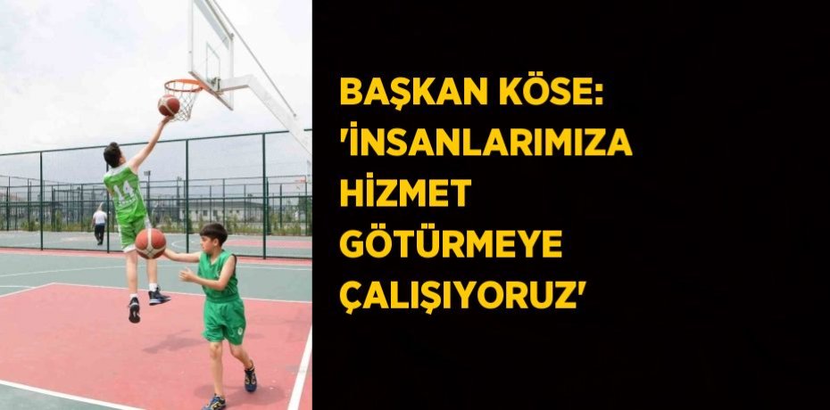 BAŞKAN KÖSE: 'İNSANLARIMIZA HİZMET GÖTÜRMEYE ÇALIŞIYORUZ'