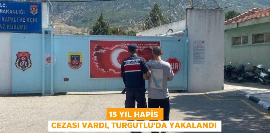 15 YIL HAPİS CEZASI VARDI, TURGUTLU’DA YAKALANDI