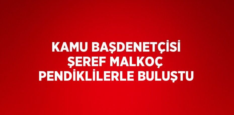 KAMU BAŞDENETÇİSİ ŞEREF MALKOÇ PENDİKLİLERLE BULUŞTU
