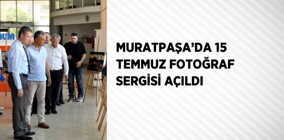 MURATPAŞA’DA 15 TEMMUZ FOTOĞRAF SERGİSİ AÇILDI