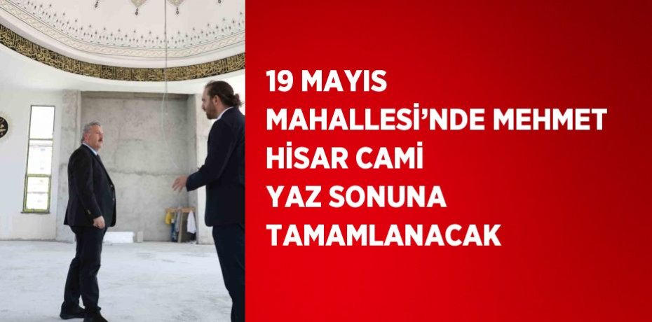 19 MAYIS MAHALLESİ’NDE MEHMET HİSAR CAMİ YAZ SONUNA TAMAMLANACAK