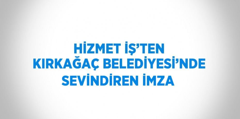 HİZMET İŞ’TEN KIRKAĞAÇ BELEDİYESİ’NDE SEVİNDİREN İMZA