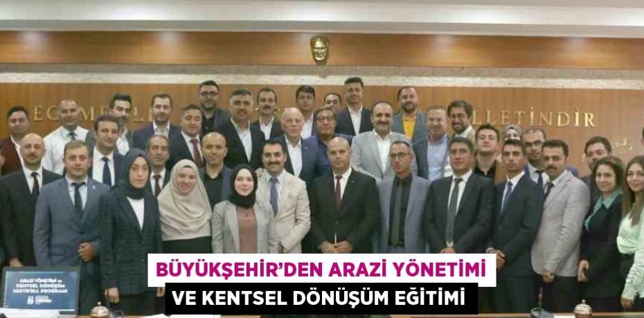 BÜYÜKŞEHİR’DEN ARAZİ YÖNETİMİ VE KENTSEL DÖNÜŞÜM EĞİTİMİ