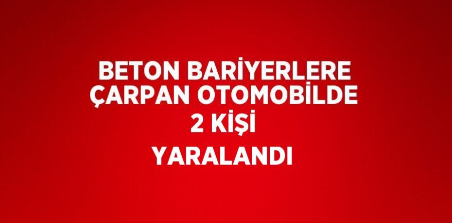 BETON BARİYERLERE ÇARPAN OTOMOBİLDE 2 KİŞİ YARALANDI