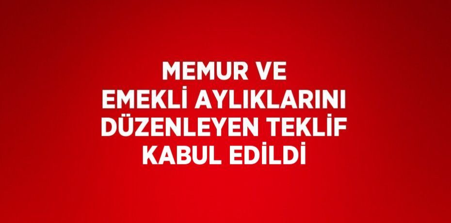 MEMUR VE EMEKLİ AYLIKLARINI DÜZENLEYEN TEKLİF KABUL EDİLDİ