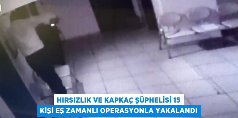 HIRSIZLIK VE KAPKAÇ ŞÜPHELİSİ 15 KİŞİ EŞ ZAMANLI OPERASYONLA YAKALANDI