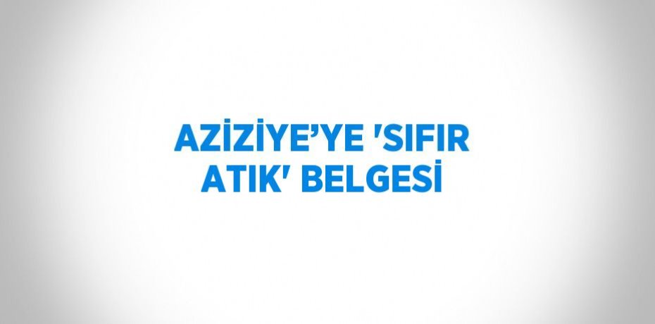 AZİZİYE’YE 'SIFIR ATIK' BELGESİ