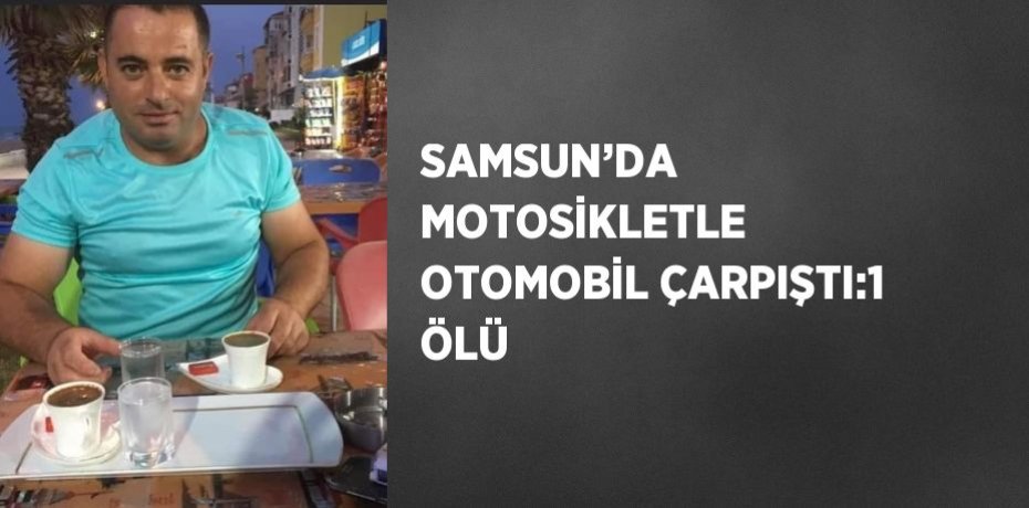 SAMSUN’DA MOTOSİKLETLE OTOMOBİL ÇARPIŞTI:1 ÖLÜ