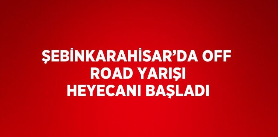 ŞEBİNKARAHİSAR’DA OFF ROAD YARIŞI HEYECANI BAŞLADI