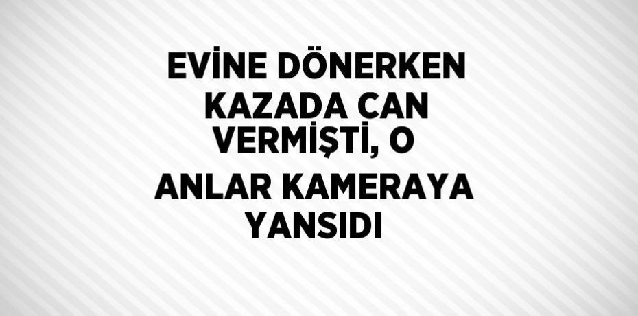 EVİNE DÖNERKEN KAZADA CAN VERMİŞTİ, O ANLAR KAMERAYA YANSIDI