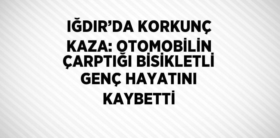 IĞDIR’DA KORKUNÇ KAZA: OTOMOBİLİN ÇARPTIĞI BİSİKLETLİ GENÇ HAYATINI KAYBETTİ
