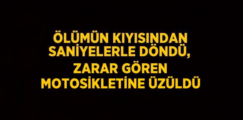 ÖLÜMÜN KIYISINDAN SANİYELERLE DÖNDÜ, ZARAR GÖREN MOTOSİKLETİNE ÜZÜLDÜ