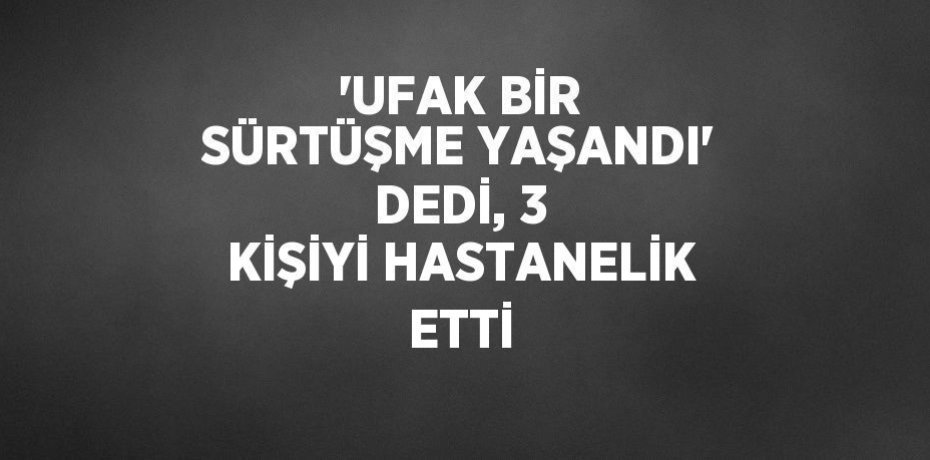'UFAK BİR SÜRTÜŞME YAŞANDI' DEDİ, 3 KİŞİYİ HASTANELİK ETTİ