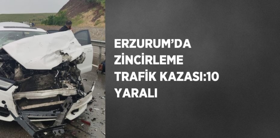 ERZURUM’DA ZİNCİRLEME TRAFİK KAZASI:10 YARALI