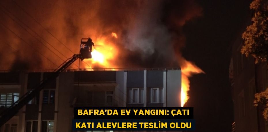 BAFRA’DA EV YANGINI: ÇATI KATI ALEVLERE TESLİM OLDU
