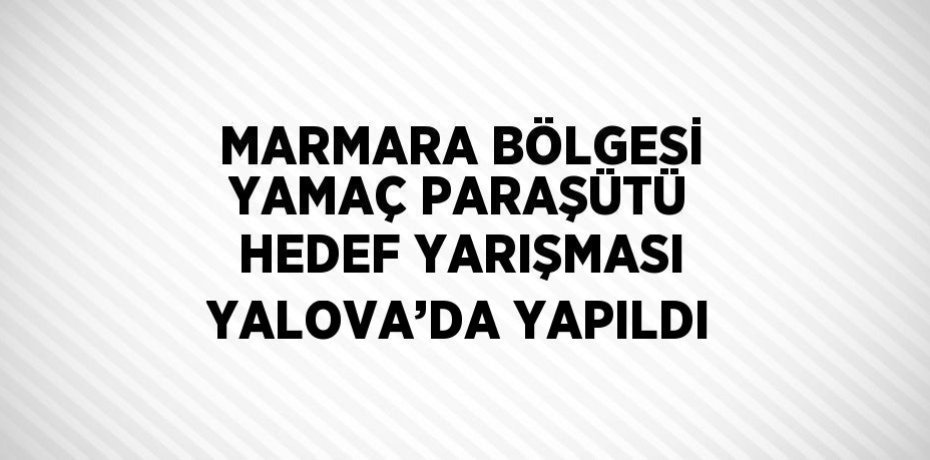 MARMARA BÖLGESİ YAMAÇ PARAŞÜTÜ HEDEF YARIŞMASI YALOVA’DA YAPILDI