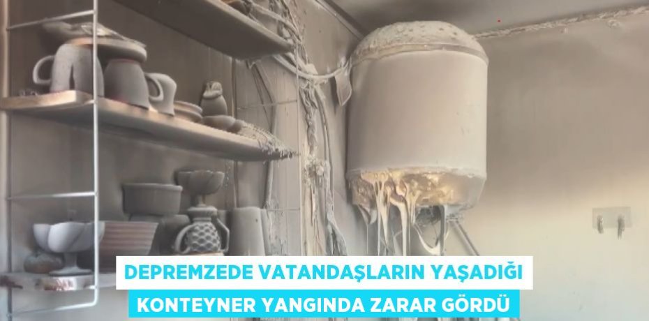 DEPREMZEDE VATANDAŞLARIN YAŞADIĞI KONTEYNER YANGINDA ZARAR GÖRDÜ