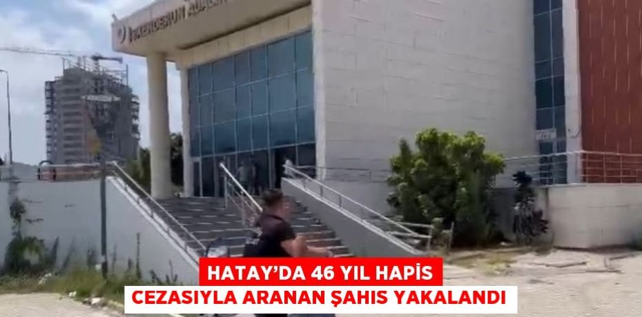 HATAY’DA 46 YIL HAPİS CEZASIYLA ARANAN ŞAHIS YAKALANDI