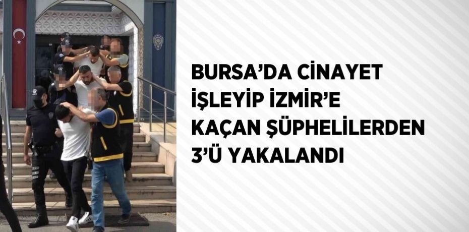 BURSA’DA CİNAYET İŞLEYİP İZMİR’E KAÇAN ŞÜPHELİLERDEN 3’Ü YAKALANDI