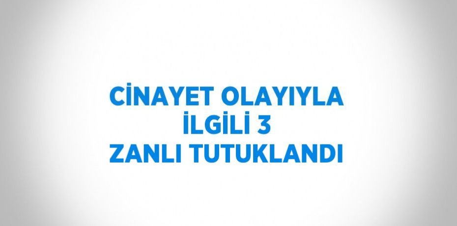 CİNAYET OLAYIYLA İLGİLİ 3 ZANLI TUTUKLANDI