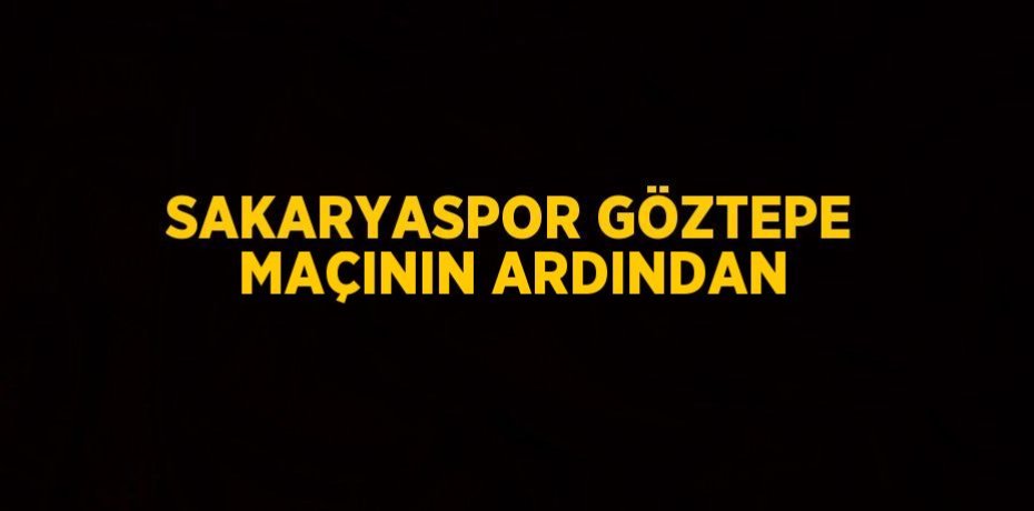 SAKARYASPOR GÖZTEPE MAÇININ ARDINDAN