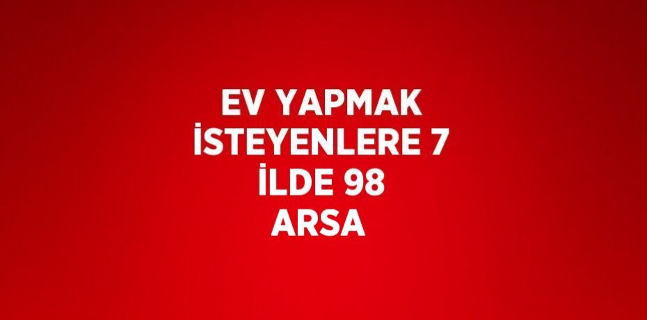 EV YAPMAK İSTEYENLERE 7 İLDE 98 ARSA