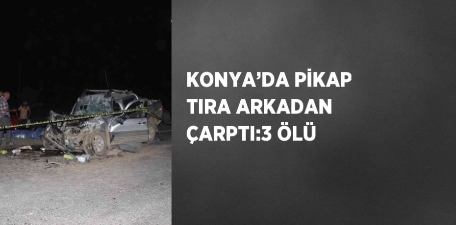 KONYA’DA PİKAP TIRA ARKADAN ÇARPTI:3 ÖLÜ