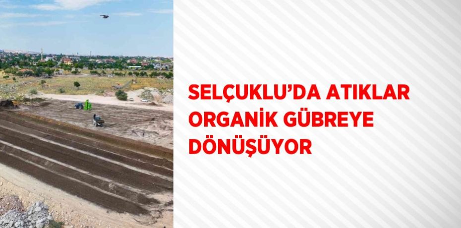 SELÇUKLU’DA ATIKLAR ORGANİK GÜBREYE DÖNÜŞÜYOR