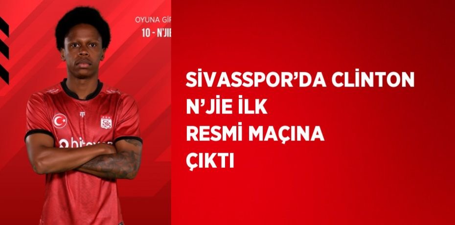 SİVASSPOR’DA CLİNTON N’JİE İLK RESMİ MAÇINA ÇIKTI
