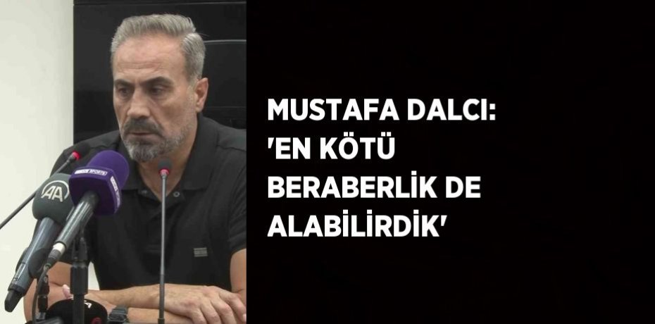 MUSTAFA DALCI: 'EN KÖTÜ BERABERLİK DE ALABİLİRDİK'