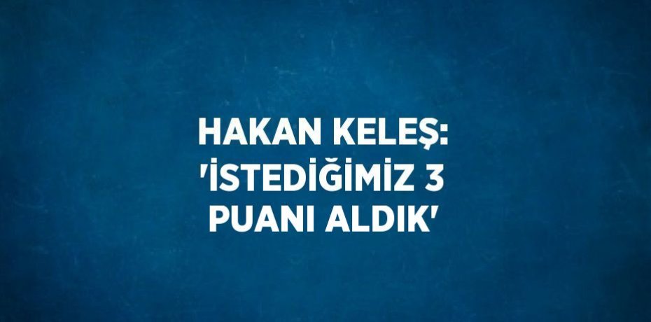 HAKAN KELEŞ: 'İSTEDİĞİMİZ 3 PUANI ALDIK'