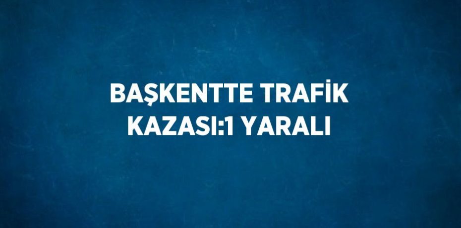 BAŞKENTTE TRAFİK KAZASI:1 YARALI