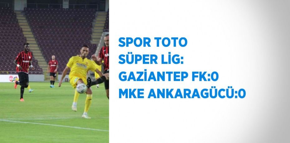 SPOR TOTO SÜPER LİG: GAZİANTEP FK:0 MKE ANKARAGÜCÜ:0
