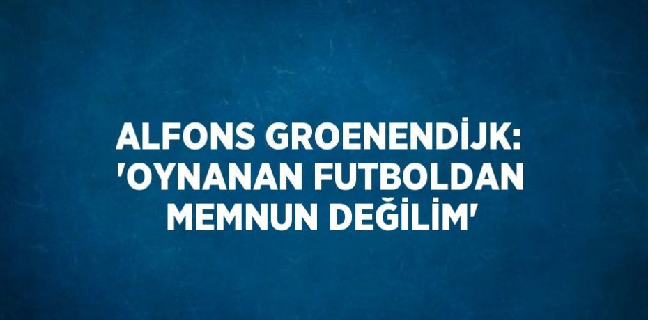 ALFONS GROENENDİJK: 'OYNANAN FUTBOLDAN MEMNUN DEĞİLİM'
