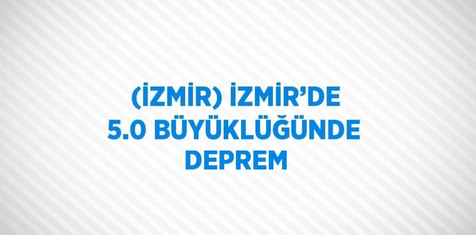 (İZMİR) İZMİR’DE 5.0 BÜYÜKLÜĞÜNDE DEPREM