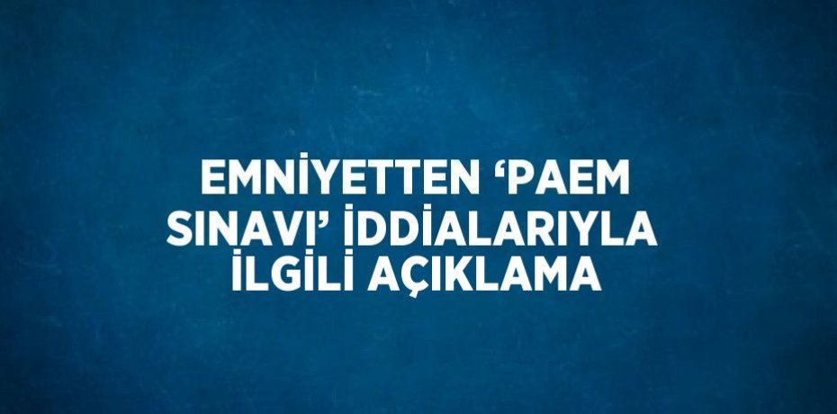 EMNİYETTEN ‘PAEM SINAVI’ İDDİALARIYLA İLGİLİ AÇIKLAMA