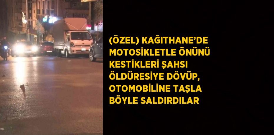 (ÖZEL) KAĞITHANE’DE MOTOSİKLETLE ÖNÜNÜ KESTİKLERİ ŞAHSI ÖLDÜRESİYE DÖVÜP, OTOMOBİLİNE TAŞLA BÖYLE SALDIRDILAR
