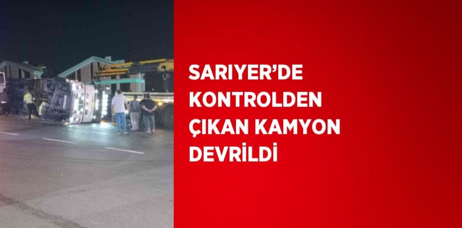 SARIYER’DE KONTROLDEN ÇIKAN KAMYON DEVRİLDİ