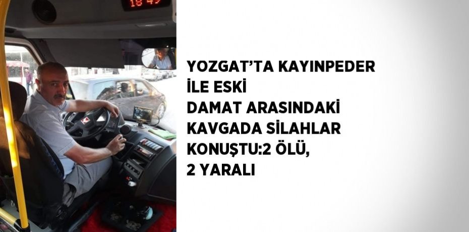 YOZGAT’TA KAYINPEDER İLE ESKİ DAMAT ARASINDAKİ KAVGADA SİLAHLAR KONUŞTU:2 ÖLÜ, 2 YARALI