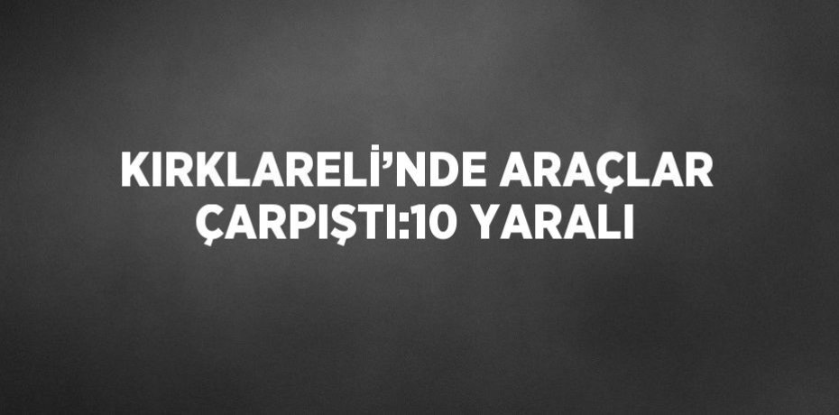KIRKLARELİ’NDE ARAÇLAR ÇARPIŞTI:10 YARALI