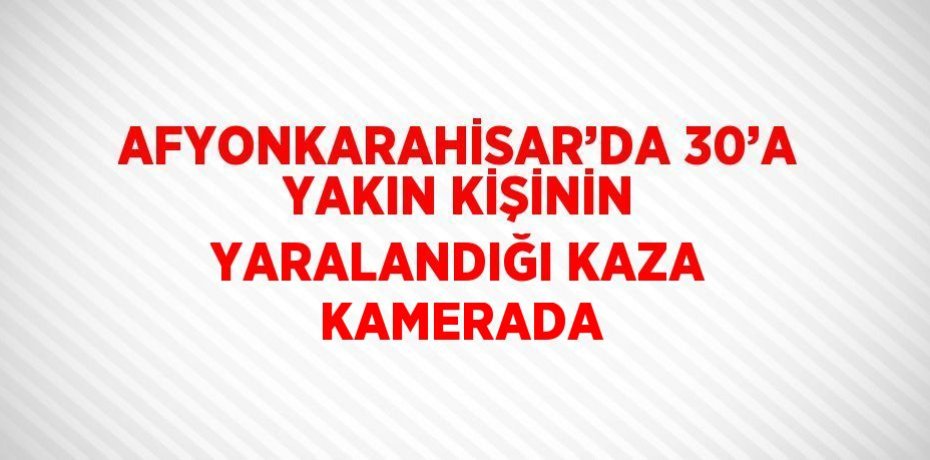 AFYONKARAHİSAR’DA 30’A YAKIN KİŞİNİN YARALANDIĞI KAZA KAMERADA