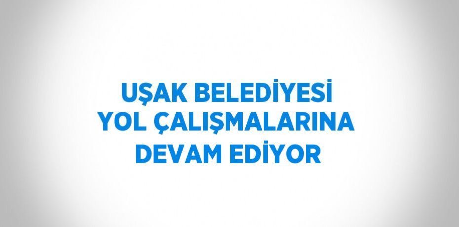 UŞAK BELEDİYESİ YOL ÇALIŞMALARINA DEVAM EDİYOR
