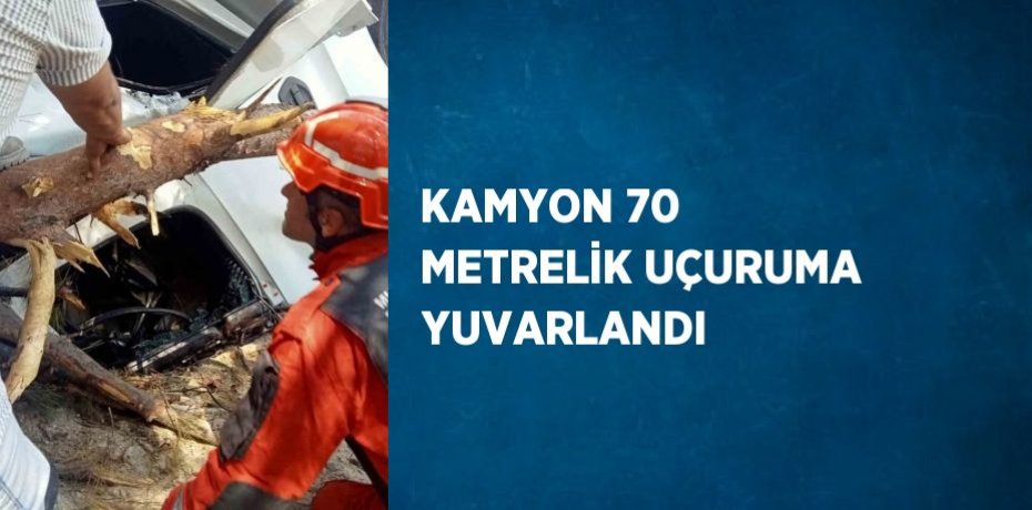 KAMYON 70 METRELİK UÇURUMA YUVARLANDI