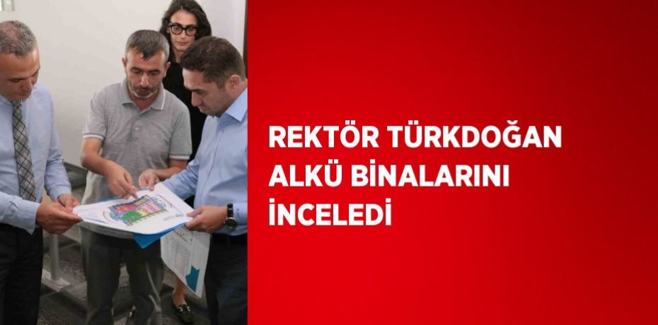 REKTÖR TÜRKDOĞAN ALKÜ BİNALARINI İNCELEDİ