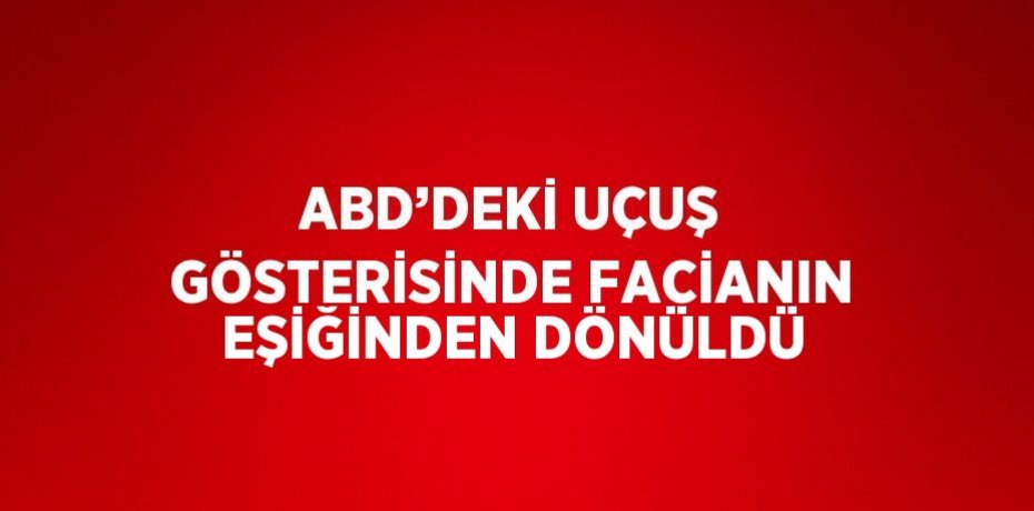 ABD’DEKİ UÇUŞ GÖSTERİSİNDE FACİANIN EŞİĞİNDEN DÖNÜLDÜ