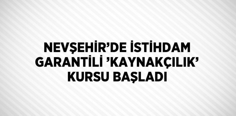 NEVŞEHİR’DE İSTİHDAM GARANTİLİ ’KAYNAKÇILIK’ KURSU BAŞLADI