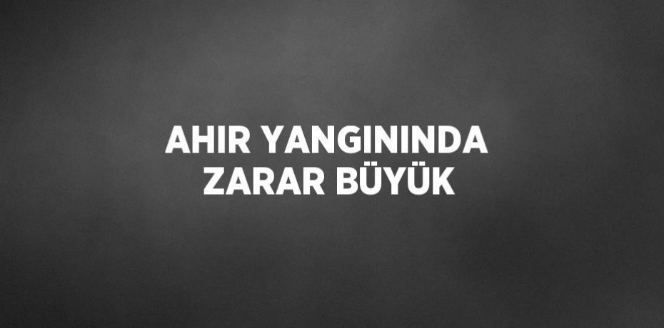 AHIR YANGININDA ZARAR BÜYÜK