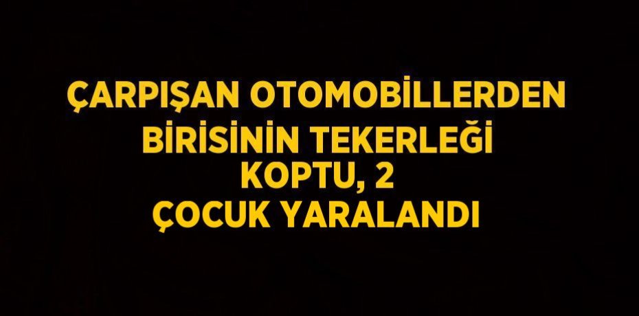 ÇARPIŞAN OTOMOBİLLERDEN BİRİSİNİN TEKERLEĞİ KOPTU, 2 ÇOCUK YARALANDI