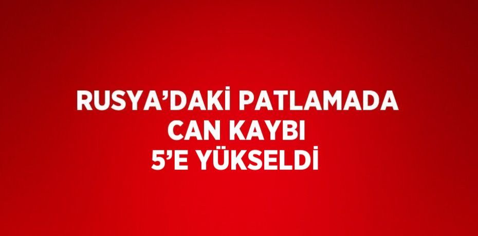 RUSYA’DAKİ PATLAMADA CAN KAYBI 5’E YÜKSELDİ