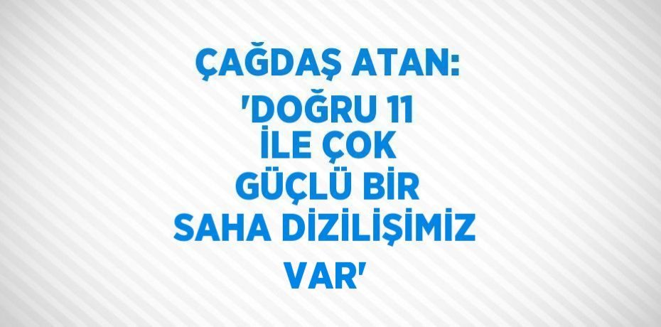 ÇAĞDAŞ ATAN: 'DOĞRU 11 İLE ÇOK GÜÇLÜ BİR SAHA DİZİLİŞİMİZ VAR'